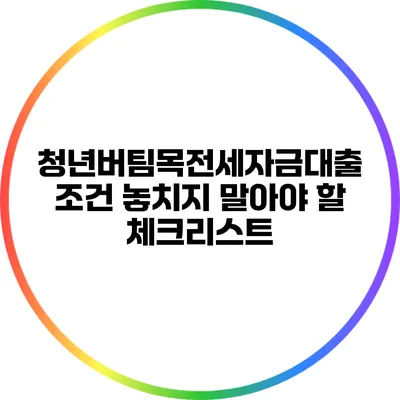 청년버팀목전세자금대출 조건: 놓치지 말아야 할 체크리스트