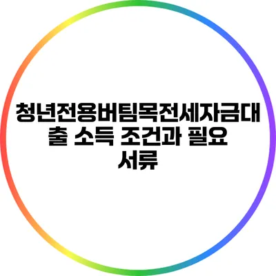 청년전용버팀목전세자금대출: 소득 조건과 필요 서류