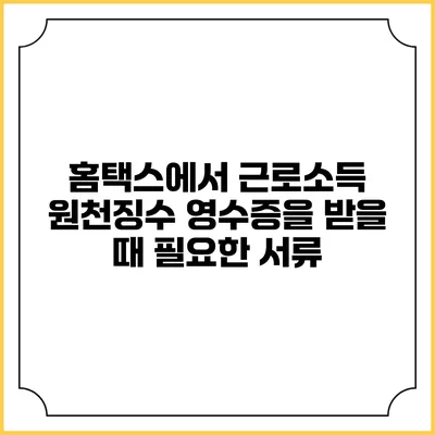 홈택스에서 근로소득 원천징수 영수증을 받을 때 필요한 서류