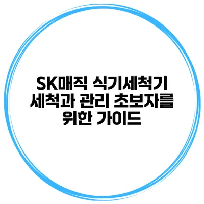 SK매직 식기세척기 세척과 관리 초보자를 위한 가이드