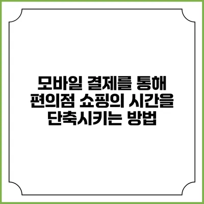 모바일 결제를 통해 편의점 쇼핑의 시간을 단축시키는 방법