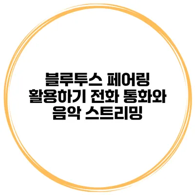 블루투스 페어링 활용하기 전화 통화와 음악 스트리밍