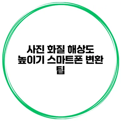 사진 화질 해상도 높이기 스마트폰 변환 팁