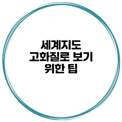 세계지도 고화질로 보기 위한 팁
