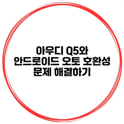 아우디 Q5와 안드로이드 오토 호환성 문제 해결하기