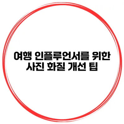 여행 인플루언서를 위한 사진 화질 개선 팁