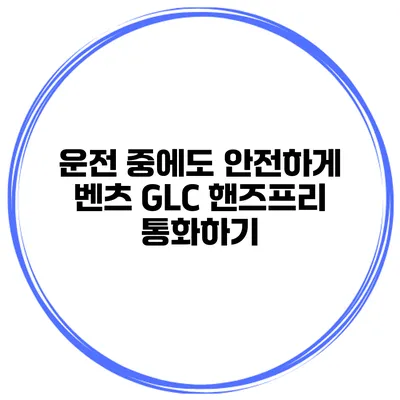 운전 중에도 안전하게 벤츠 GLC 핸즈프리 통화하기